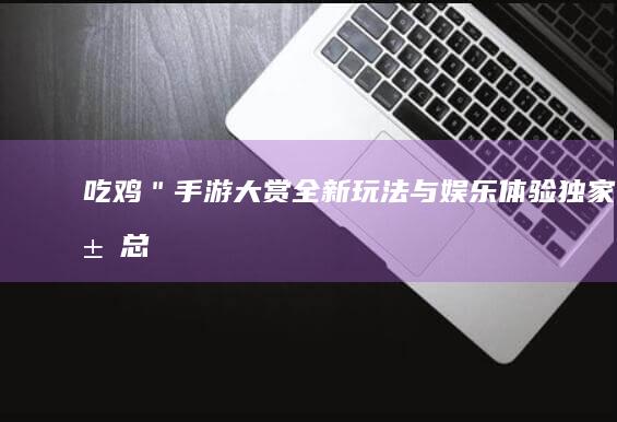 吃鸡＂手游大赏：全新玩法与娱乐体验独家汇总