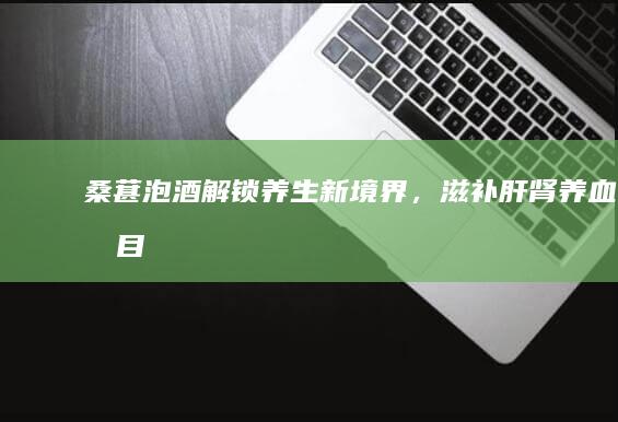 桑葚泡酒：解锁养生新境界，滋补肝肾、养血明目的奇效